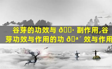 谷芽的功效与 🌷 副作用,谷芽功效与作用的功 🪴 效与作用